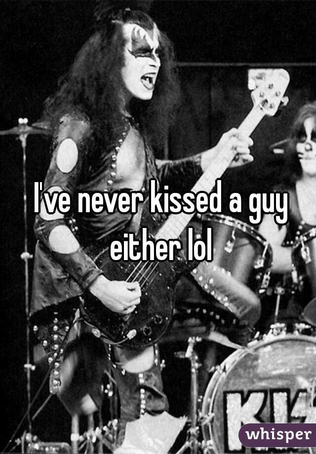 I've never kissed a guy either lol 