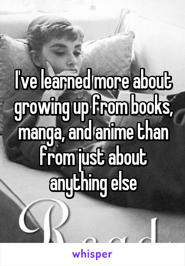 I've learned more about growing up from books, manga, and anime than from just about anything else