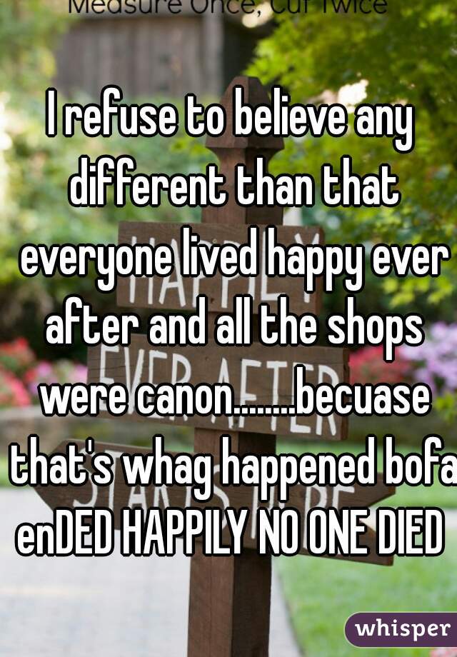 I refuse to believe any different than that everyone lived happy ever after and all the shops were canon........becuase that's whag happened bofa enDED HAPPILY NO ONE DIED 