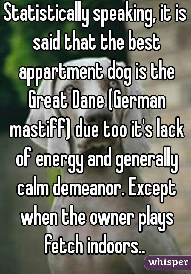 Statistically speaking, it is said that the best appartment dog is the Great Dane (German mastiff) due too it's lack of energy and generally calm demeanor. Except when the owner plays fetch indoors.. 