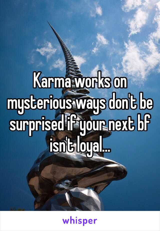 Karma works on mysterious ways don't be surprised if your next bf isn't loyal...