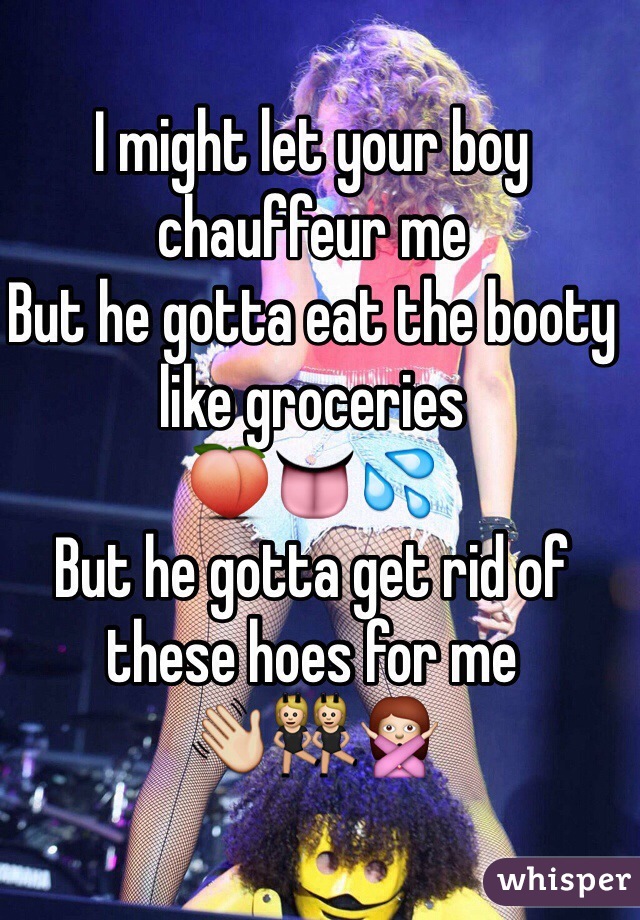
I might let your boy chauffeur me
But he gotta eat the booty like groceries
🍑👅💦
But he gotta get rid of these hoes for me
👋👯🙅

