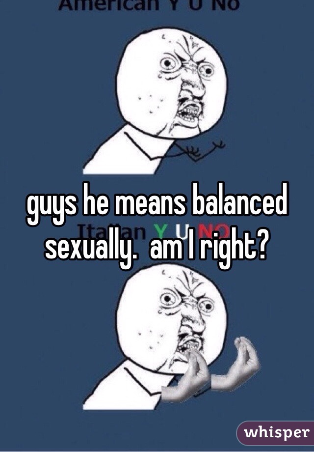 guys he means balanced sexually.  am I right?