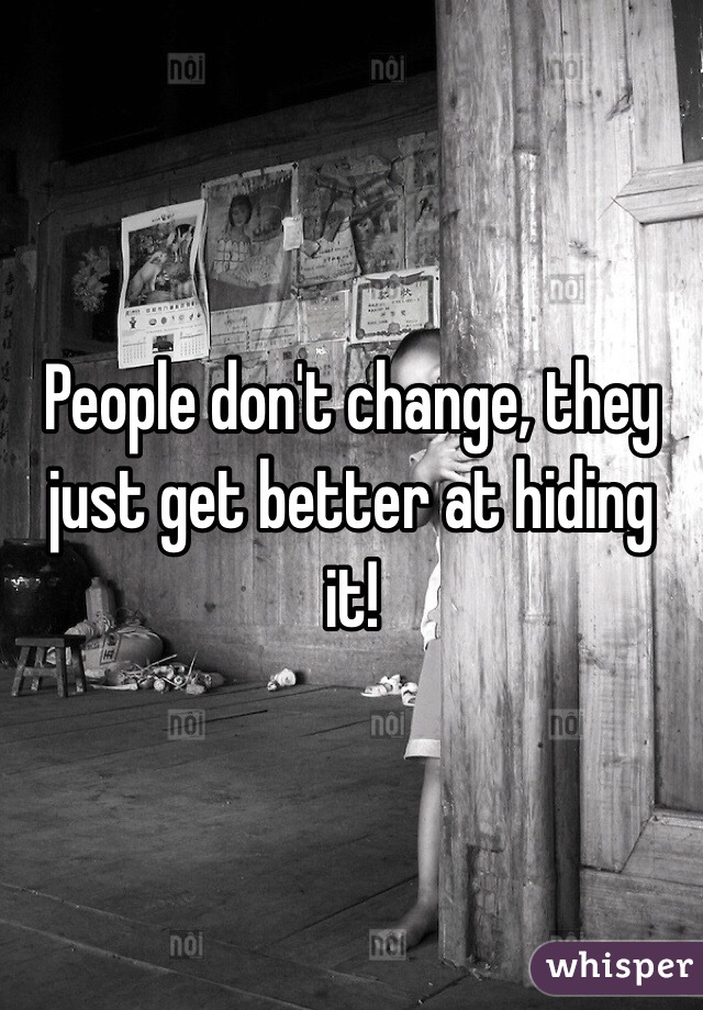 People don't change, they just get better at hiding it!