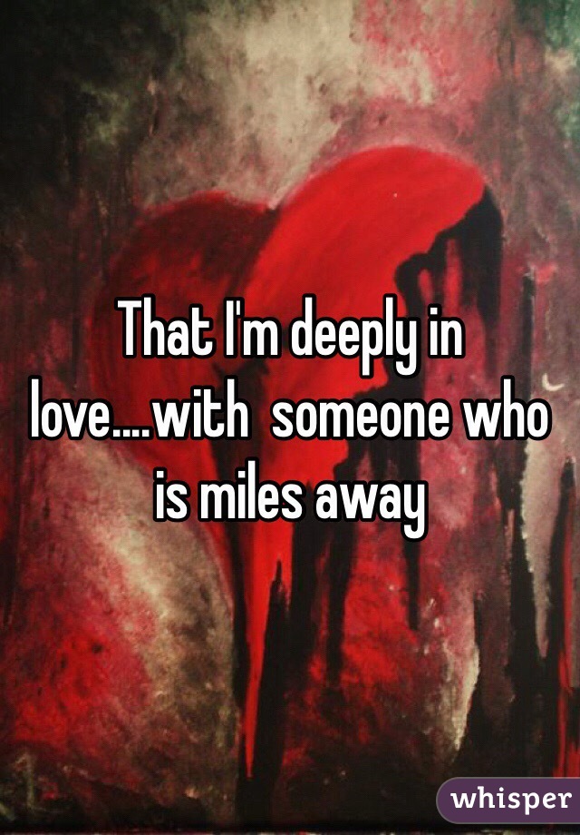 That I'm deeply in love....with  someone who is miles away