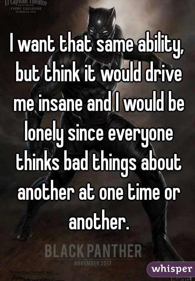 I want that same ability, but think it would drive me insane and I would be lonely since everyone thinks bad things about another at one time or another.