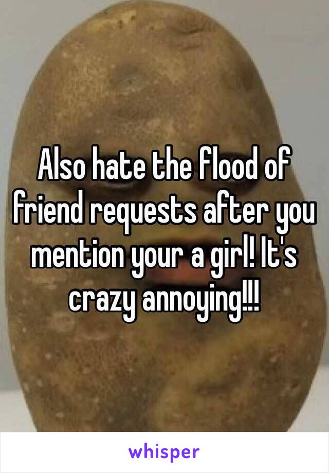 Also hate the flood of friend requests after you mention your a girl! It's crazy annoying!!!