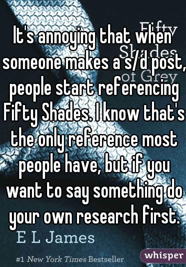 It's annoying that when someone makes a s/d post, people start referencing Fifty Shades. I know that's the only reference most people have, but if you want to say something do your own research first.