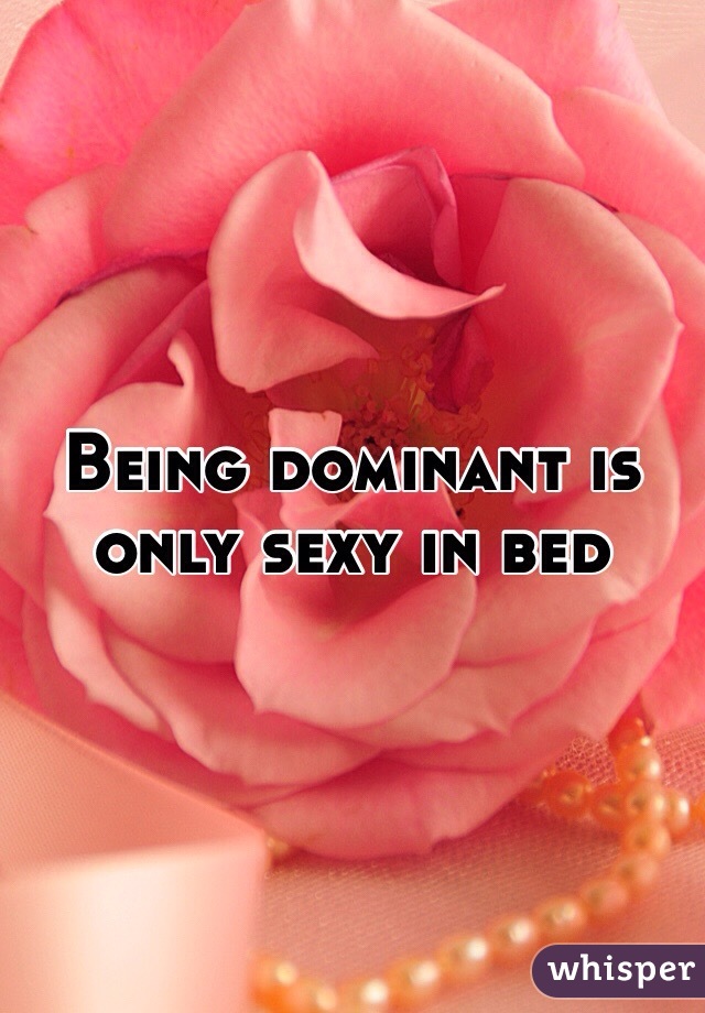 Being dominant is only sexy in bed