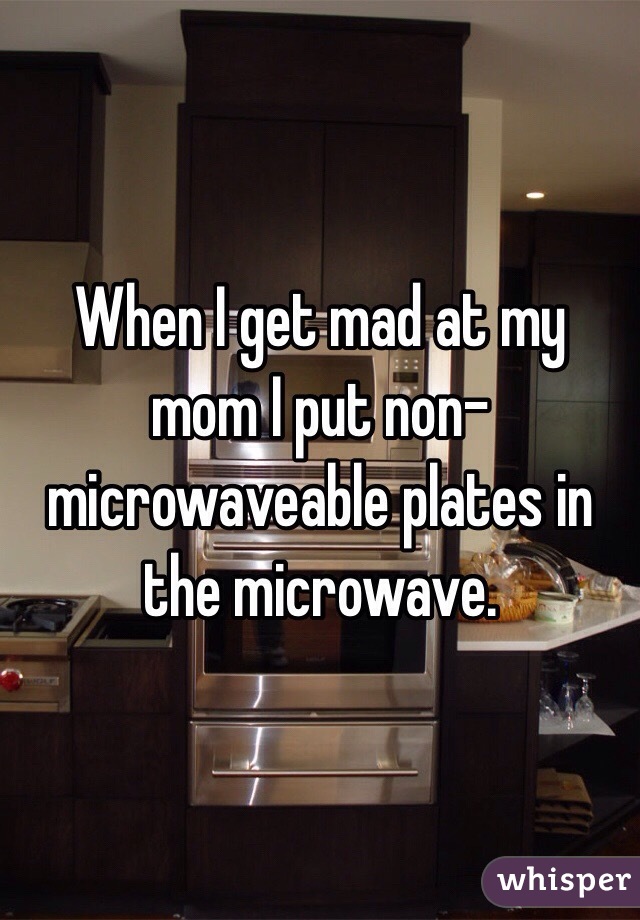 When I get mad at my mom I put non-microwaveable plates in the microwave.