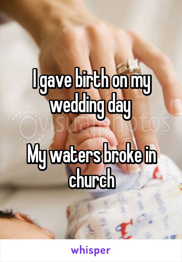 I gave birth on my wedding day 

My waters broke in church