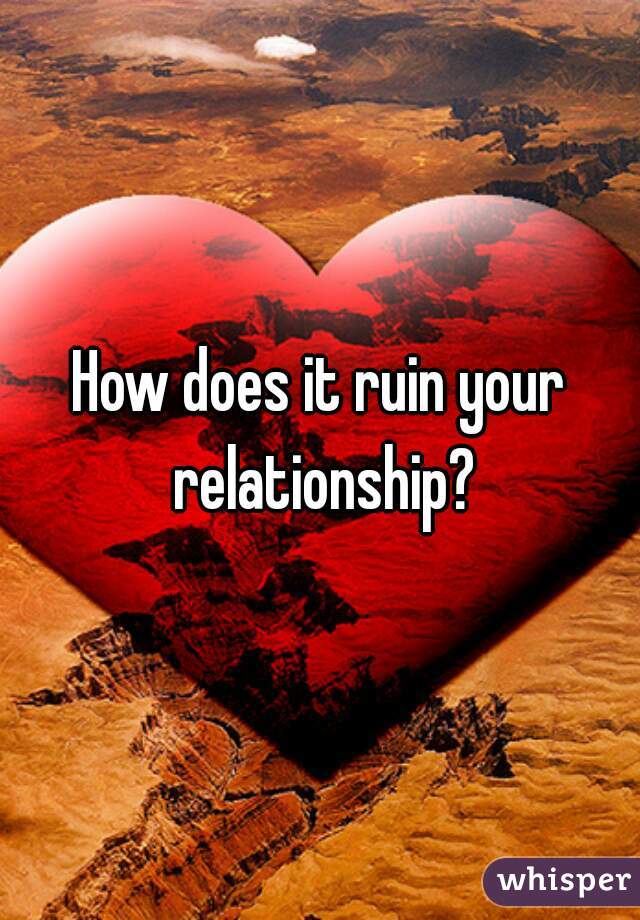 How does it ruin your relationship?