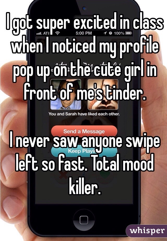I got super excited in class when I noticed my profile pop up on the cute girl in front of me's tinder.

I never saw anyone swipe left so fast. Total mood killer. 