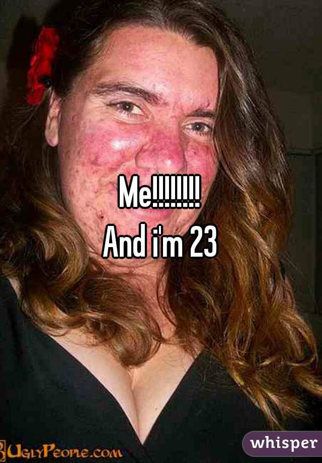 Me!!!!!!!!
And i'm 23