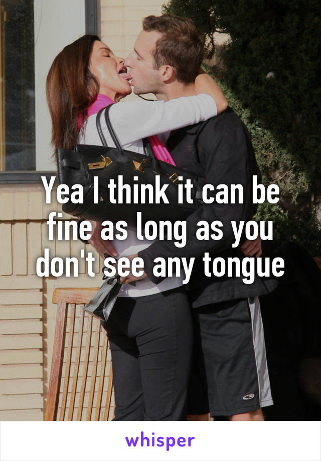 Yea I think it can be fine as long as you don't see any tongue