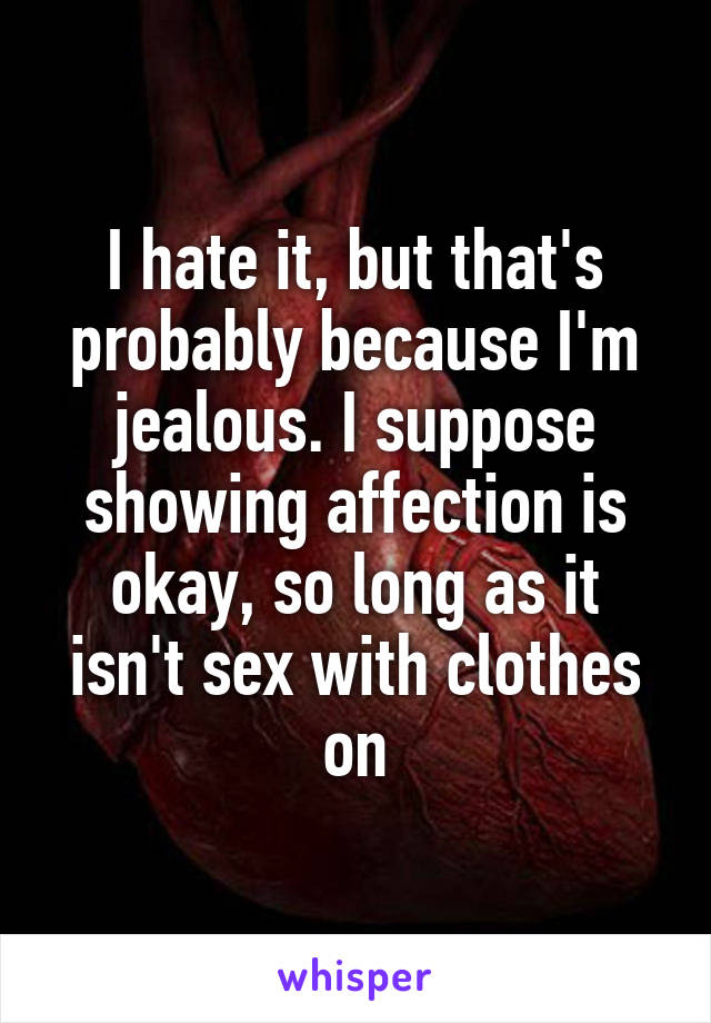 I hate it, but that's probably because I'm jealous. I suppose showing affection is okay, so long as it isn't sex with clothes on