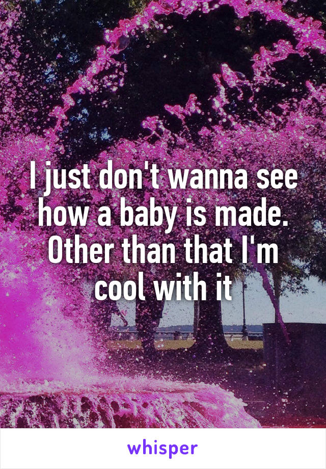 I just don't wanna see how a baby is made. Other than that I'm cool with it