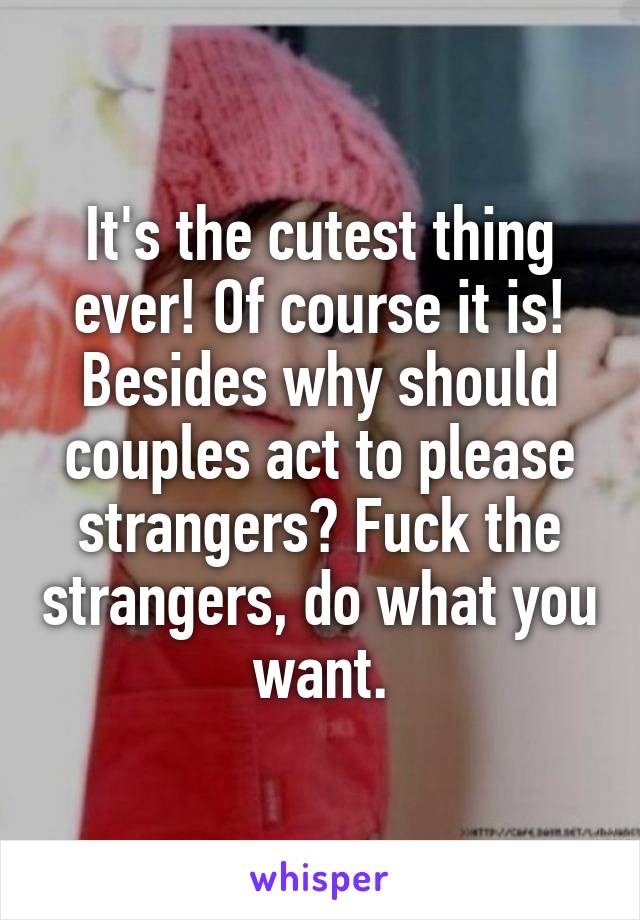 It's the cutest thing ever! Of course it is! Besides why should couples act to please strangers? Fuck the strangers, do what you want.