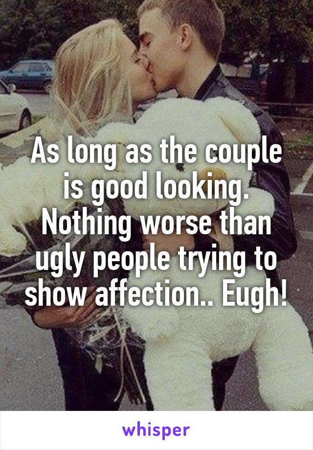 As long as the couple is good looking. Nothing worse than ugly people trying to show affection.. Eugh!