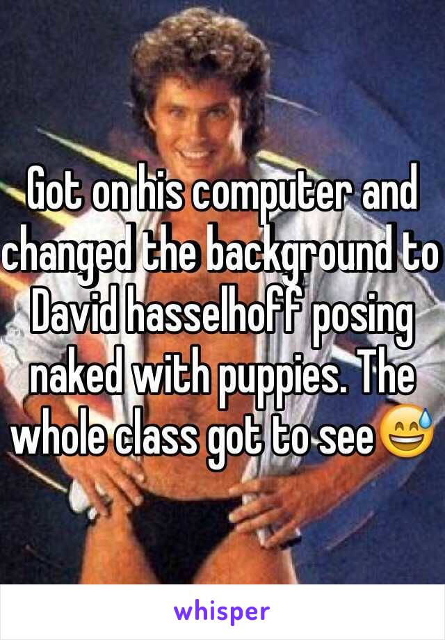 Got on his computer and changed the background to David hasselhoff posing naked with puppies. The whole class got to see😅