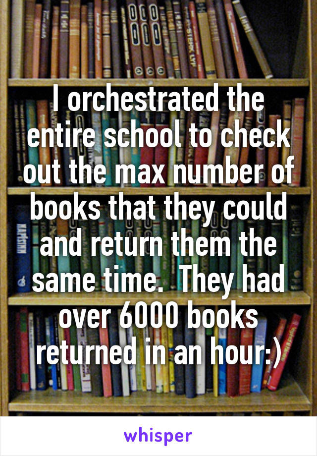 I orchestrated the entire school to check out the max number of books that they could and return them the same time.  They had over 6000 books returned in an hour:)