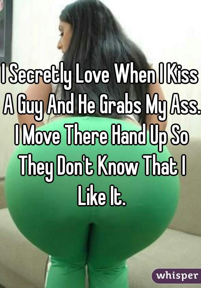 I Secretly Love When I Kiss A Guy And He Grabs My Ass. I Move There Hand Up So They Don't Know That I Like It.