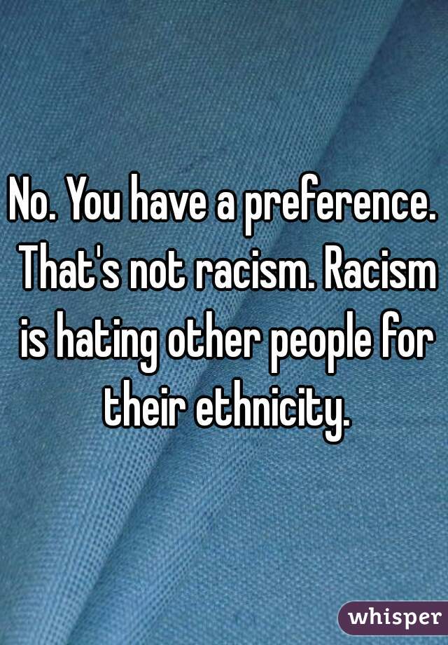 No. You have a preference. That's not racism. Racism is hating other people for their ethnicity.