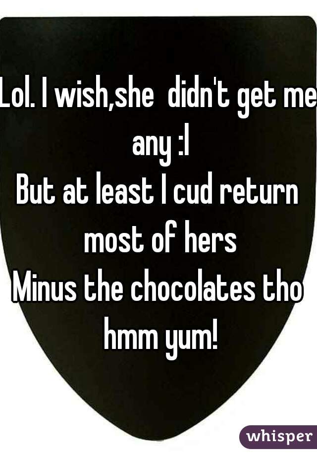 Lol. I wish,she  didn't get me any :l
But at least I cud return most of hers
Minus the chocolates tho hmm yum!