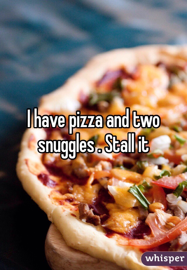 I have pizza and two snuggles . Stall it 