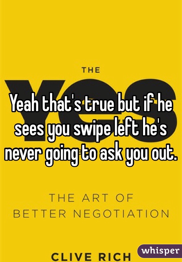 Yeah that's true but if he sees you swipe left he's never going to ask you out.