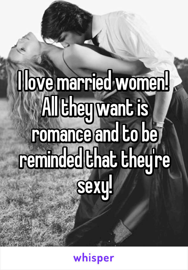 I love married women!  All they want is romance and to be reminded that they're sexy!