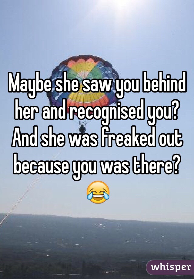 Maybe she saw you behind her and recognised you? And she was freaked out because you was there? 😂