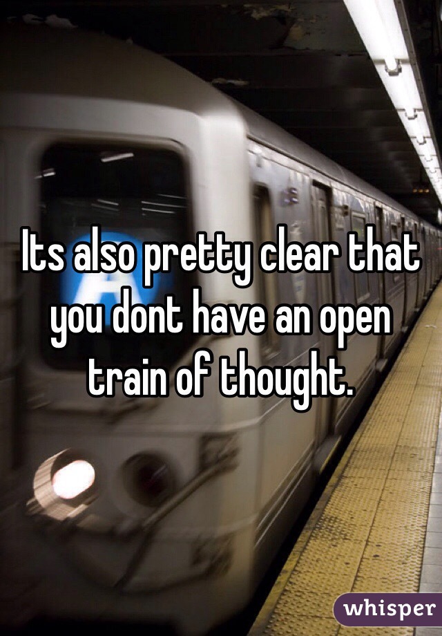 Its also pretty clear that you dont have an open train of thought.