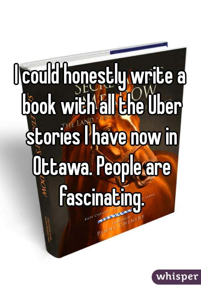 I could honestly write a book with all the Uber stories I have now in Ottawa. People are fascinating.