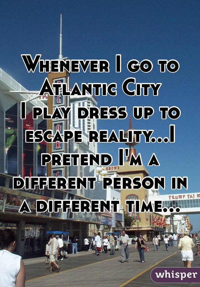 Whenever I go to Atlantic City
 I play dress up to escape reality...I pretend I'm a different person in a different time...