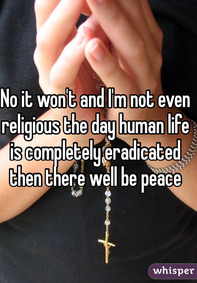 No it won't and I'm not even religious the day human life is completely eradicated then there well be peace 