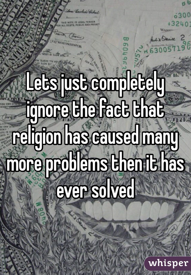 Lets just completely ignore the fact that religion has caused many more problems then it has ever solved