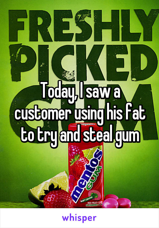 Today, I saw a customer using his fat to try and steal gum