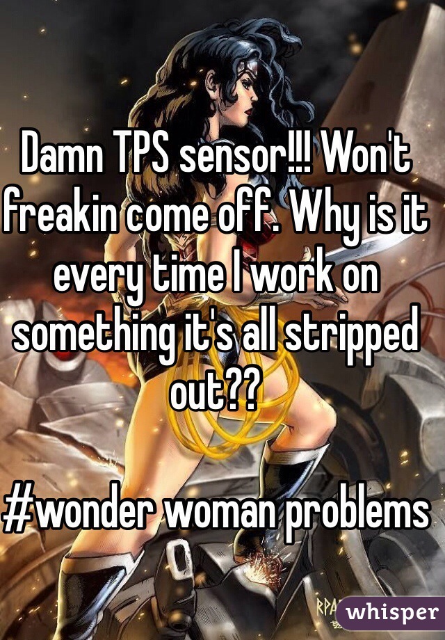 Damn TPS sensor!!! Won't freakin come off. Why is it every time I work on something it's all stripped out??

#wonder woman problems 