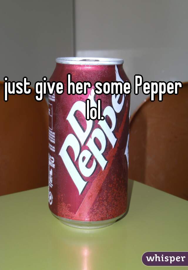 just give her some Pepper lol.