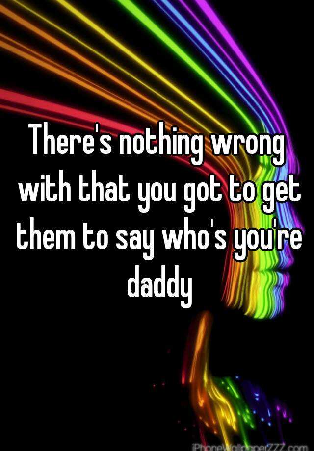 there-s-nothing-wrong-with-that-you-got-to-get-them-to-say-who-s-you-re