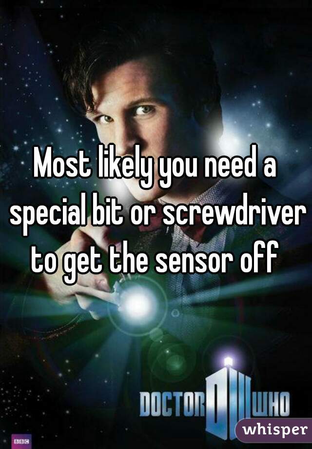 Most likely you need a special bit or screwdriver to get the sensor off 