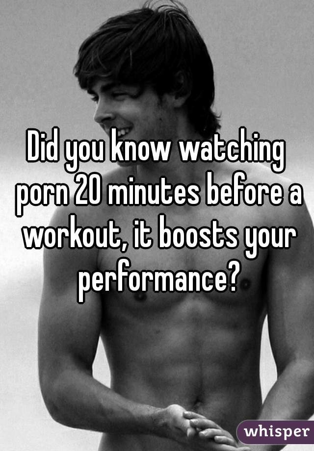 Did you know watching porn 20 minutes before a workout, it boosts your performance?