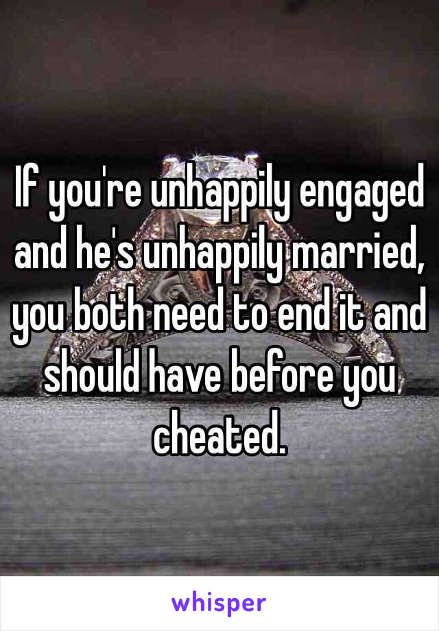 If you're unhappily engaged and he's unhappily married, you both need to end it and should have before you cheated.