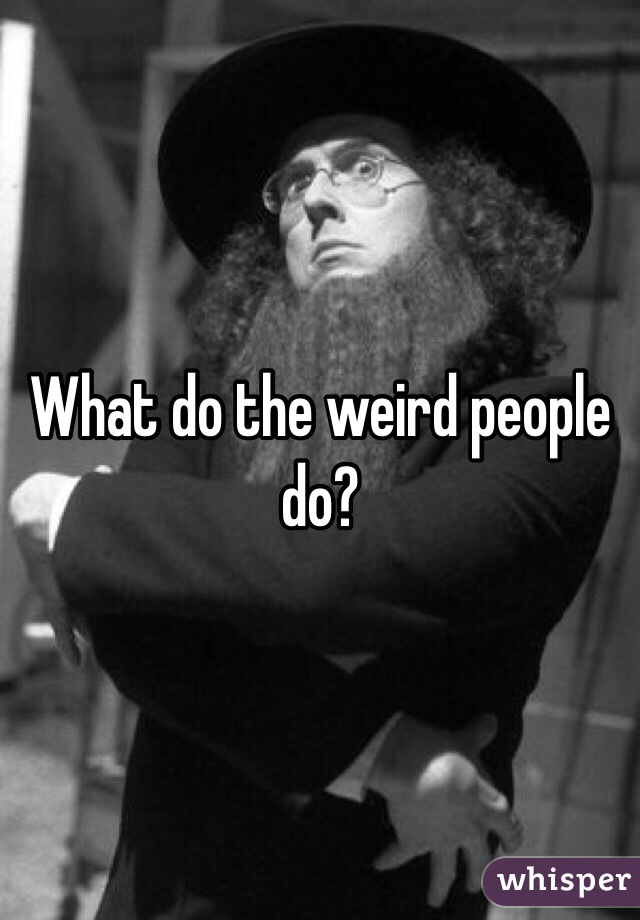 What do the weird people do? 