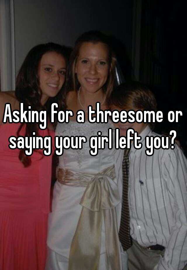 Asking For A Threesome Or Saying Your Girl Left You