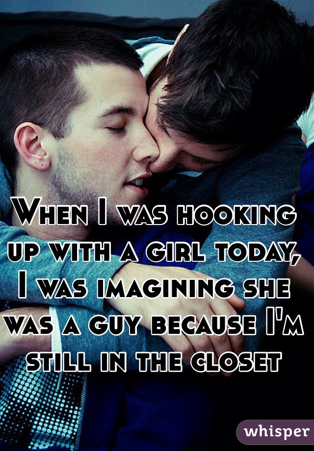 When I was hooking up with a girl today, I was imagining she
was a guy because I'm still in the closet 