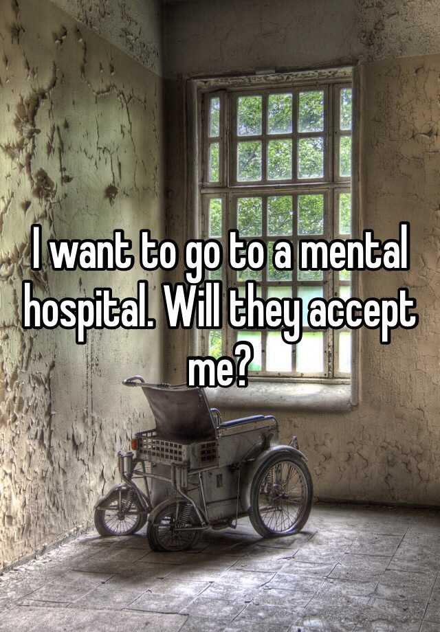 i-want-to-go-to-a-mental-hospital-will-they-accept-me