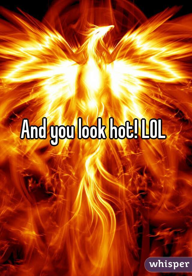 And you look hot! LOL 