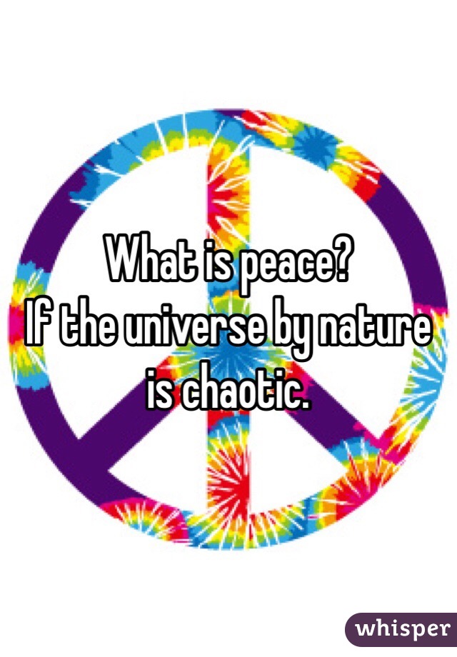 What is peace?
If the universe by nature is chaotic.